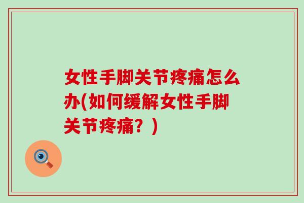 女性手脚关节疼痛怎么办(如何缓解女性手脚关节疼痛？)