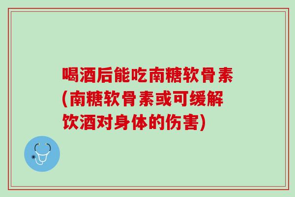 喝酒后能吃南糖软骨素(南糖软骨素或可缓解饮酒对身体的伤害)