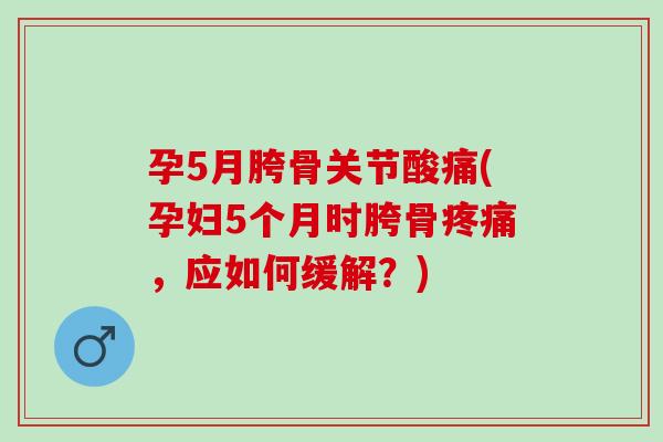 孕5月胯骨关节酸痛(孕妇5个月时胯骨疼痛，应如何缓解？)