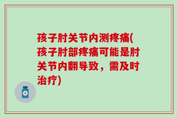孩子肘关节内测疼痛(孩子肘部疼痛可能是肘关节内翻导致，需及时治疗)