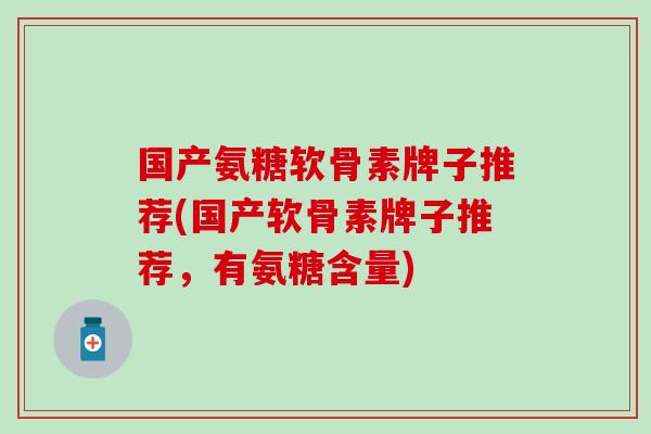 国产氨糖软骨素牌子推荐(国产软骨素牌子推荐，有氨糖含量)