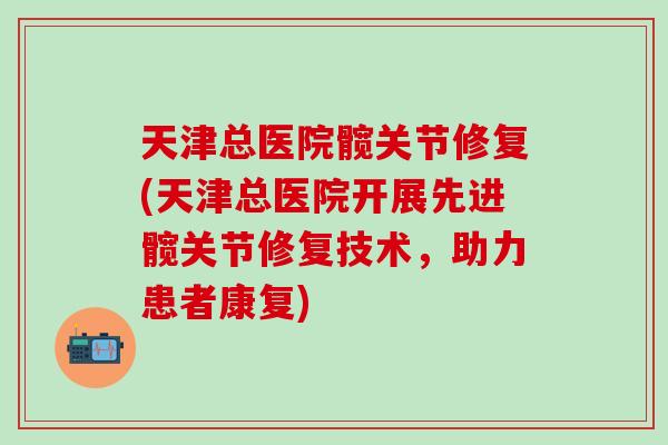 天津总医院髋关节修复(天津总医院开展先进髋关节修复技术，助力患者康复)