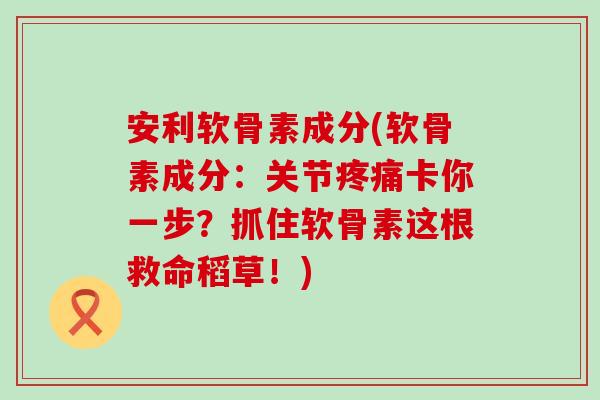 安利软骨素成分(软骨素成分：关节疼痛卡你一步？抓住软骨素这根救命稻草！)