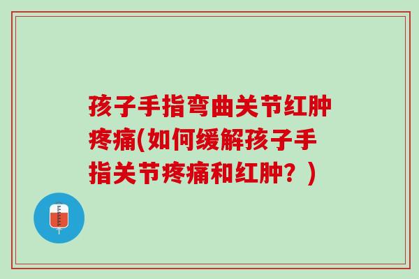 孩子手指弯曲关节红肿疼痛(如何缓解孩子手指关节疼痛和红肿？)
