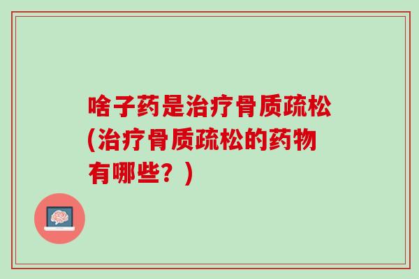 啥子药是治疗骨质疏松(治疗骨质疏松的药物有哪些？)