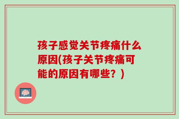 孩子感觉关节疼痛什么原因(孩子关节疼痛可能的原因有哪些？)