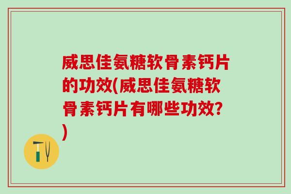 威思佳氨糖软骨素钙片的功效(威思佳氨糖软骨素钙片有哪些功效？)