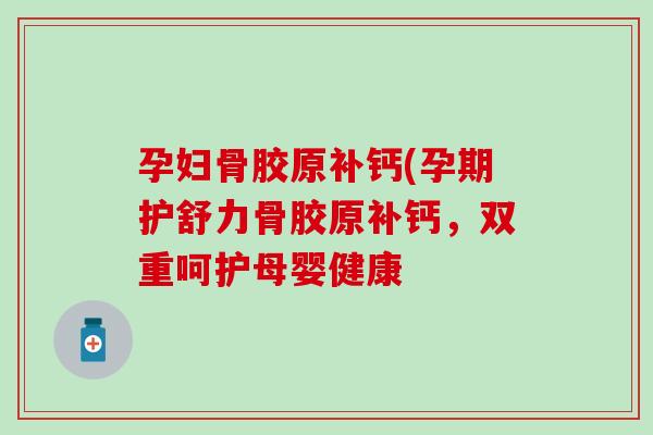 孕妇骨胶原补钙(孕期护舒力骨胶原补钙，双重呵护母婴健康