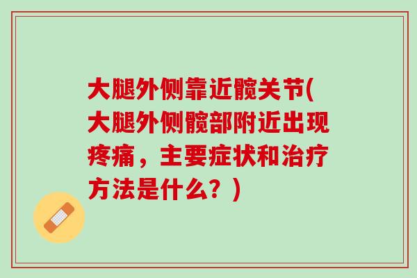 大腿外侧靠近髋关节(大腿外侧髋部附近出现疼痛，主要症状和治疗方法是什么？)