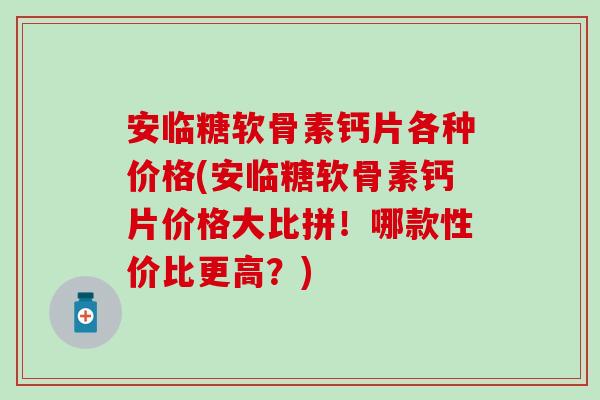 安临糖软骨素钙片各种价格(安临糖软骨素钙片价格大比拼！哪款性价比更高？)