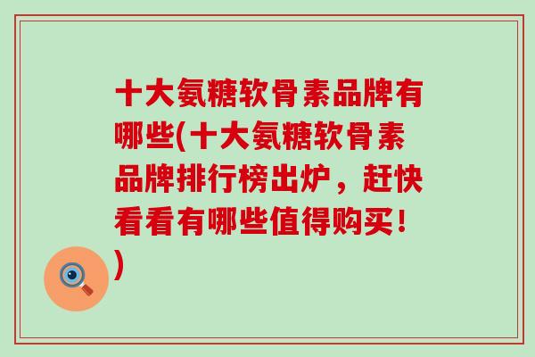 十大氨糖软骨素品牌有哪些(十大氨糖软骨素品牌排行榜出炉，赶快看看有哪些值得购买！)