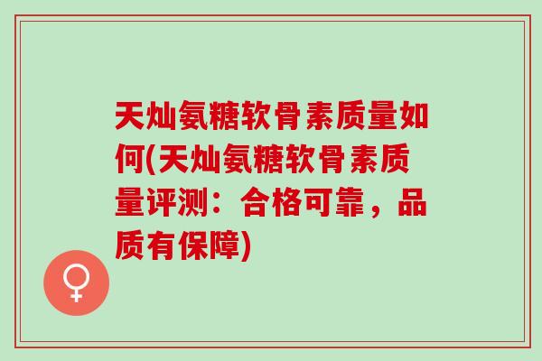 天灿氨糖软骨素质量如何(天灿氨糖软骨素质量评测：合格可靠，品质有保障)