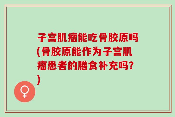 子宫肌瘤能吃骨胶原吗(骨胶原能作为子宫肌瘤患者的膳食补充吗？)