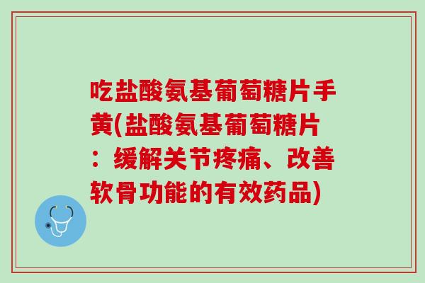 吃盐酸氨基葡萄糖片手黄(盐酸氨基葡萄糖片：缓解关节疼痛、改善软骨功能的有效药品)