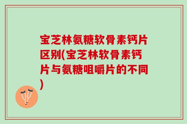 宝芝林氨糖软骨素钙片区别(宝芝林软骨素钙片与氨糖咀嚼片的不同)