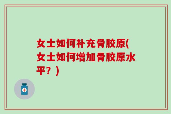女士如何补充骨胶原(女士如何增加骨胶原水平？)
