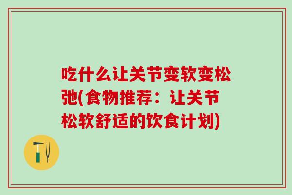 吃什么让关节变软变松弛(食物推荐：让关节松软舒适的饮食计划)