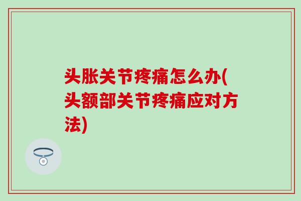 头胀关节疼痛怎么办(头额部关节疼痛应对方法)