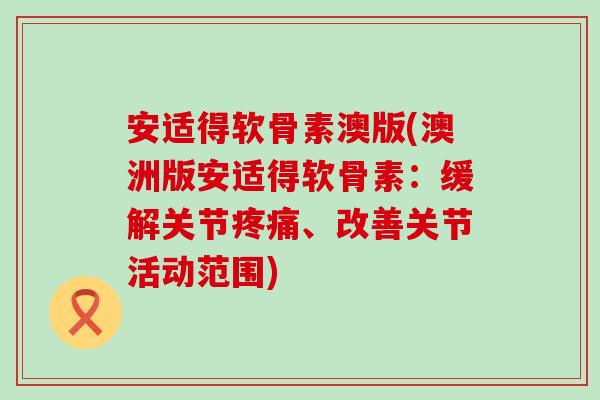 安适得软骨素澳版(澳洲版安适得软骨素：缓解关节、改善关节活动范围)