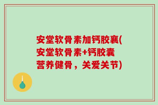 安堂软骨素加钙胶襄(安堂软骨素+钙胶囊 营养健骨，关爱关节)