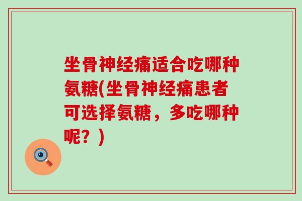 坐骨神经痛适合吃哪种氨糖(坐骨神经痛患者可选择氨糖，多吃哪种呢？)