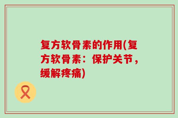 复方软骨素的作用(复方软骨素：保护关节，缓解疼痛)