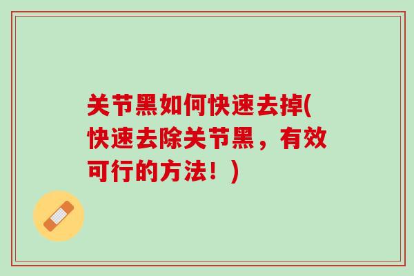 关节黑如何快速去掉(快速去除关节黑，有效可行的方法！)