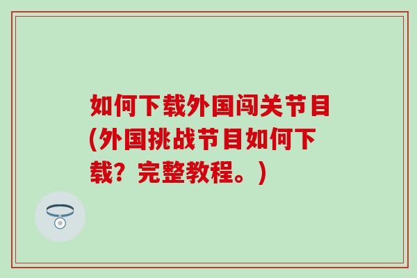 如何下载外国闯关节目(外国挑战节目如何下载？完整教程。)