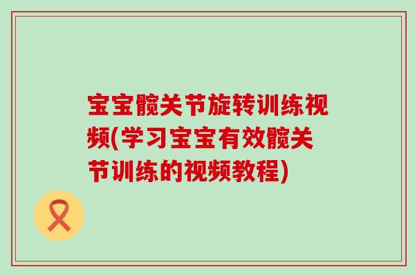 宝宝髋关节旋转训练视频(学习宝宝有效髋关节训练的视频教程)
