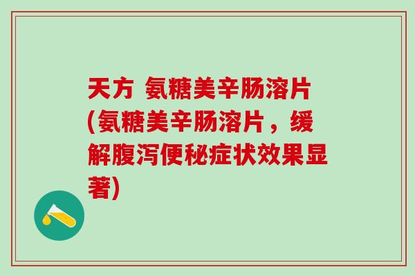天方 氨糖美辛肠溶片(氨糖美辛肠溶片，缓解腹泻便秘症状效果显著)