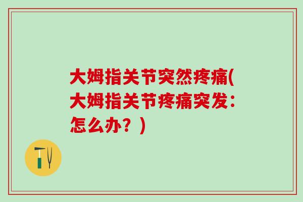 大姆指关节突然疼痛(大姆指关节疼痛突发：怎么办？)