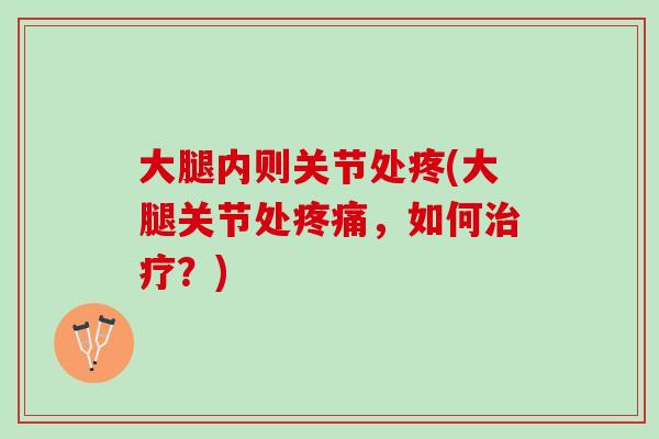 大腿内则关节处疼(大腿关节处疼痛，如何治疗？)