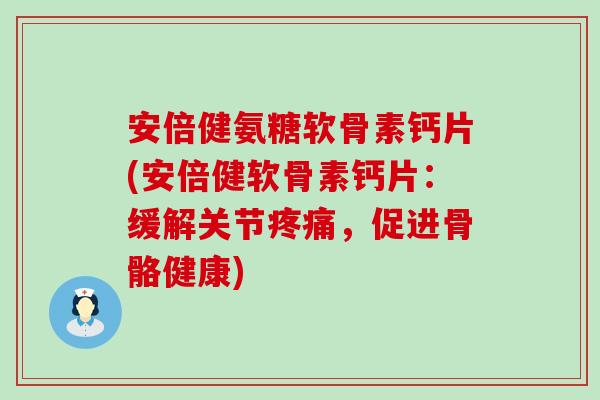 安倍健氨糖软骨素钙片(安倍健软骨素钙片：缓解关节疼痛，促进骨骼健康)