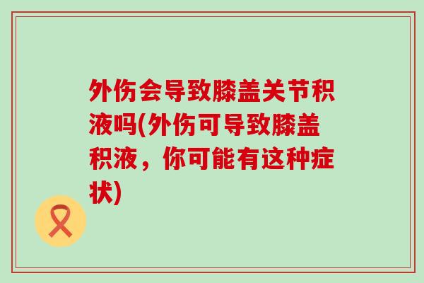 外伤会导致膝盖关节积液吗(外伤可导致膝盖积液，你可能有这种症状)