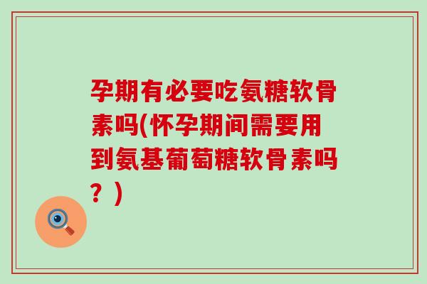 孕期有必要吃氨糖软骨素吗(怀孕期间需要用到氨基葡萄糖软骨素吗？)