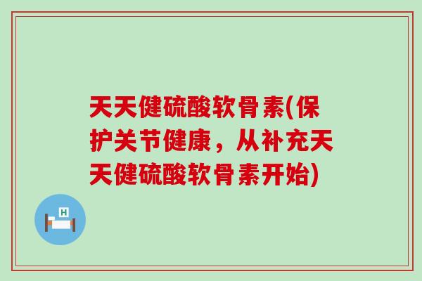 天天健硫酸软骨素(保护关节健康，从补充天天健硫酸软骨素开始)