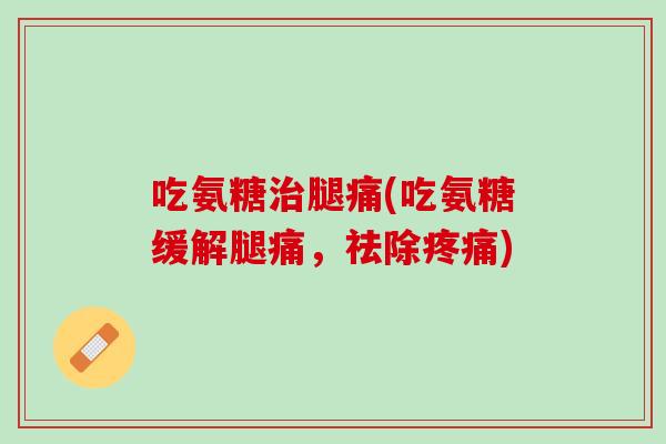 吃氨糖治腿痛(吃氨糖缓解腿痛，祛除疼痛)