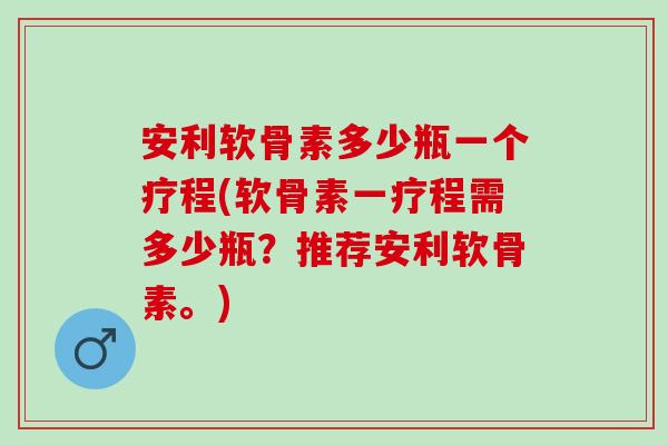 安利软骨素多少瓶一个疗程(软骨素一疗程需多少瓶？推荐安利软骨素。)