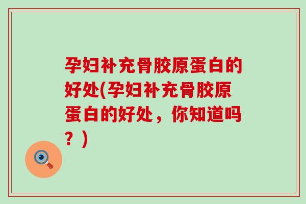 孕妇补充骨胶原蛋白的好处(孕妇补充骨胶原蛋白的好处，你知道吗？)