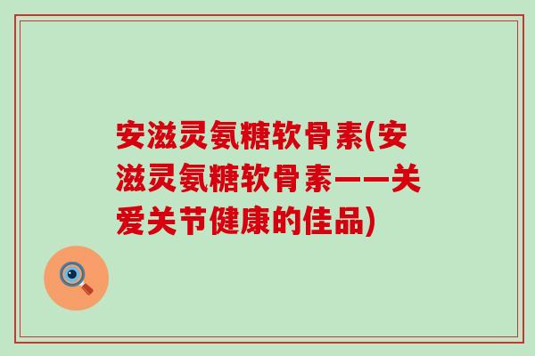 安滋灵氨糖软骨素(安滋灵氨糖软骨素——关爱关节健康的佳品)