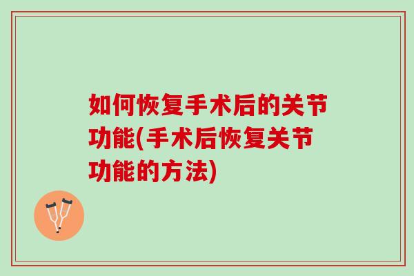 如何恢复手术后的关节功能(手术后恢复关节功能的方法)