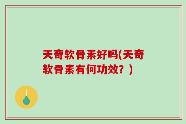 天奇软骨素好吗(天奇软骨素有何功效？)