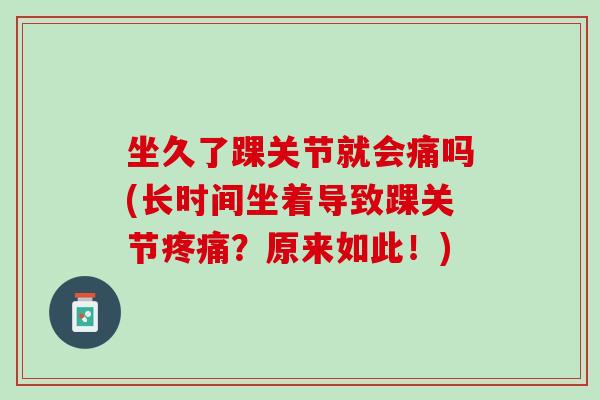 坐久了踝关节就会痛吗(长时间坐着导致踝关节疼痛？原来如此！)