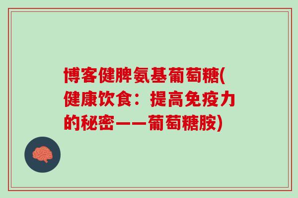 博客健脾氨基葡萄糖(健康饮食：提高免疫力的秘密——葡萄糖胺)