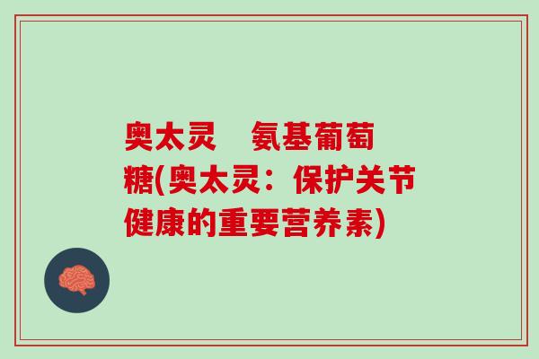 奥太灵   氨基葡萄糖(奥太灵：保护关节健康的重要营养素)