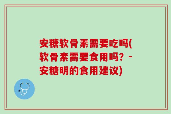 安糖软骨素需要吃吗(软骨素需要食用吗？－安糖明的食用建议)