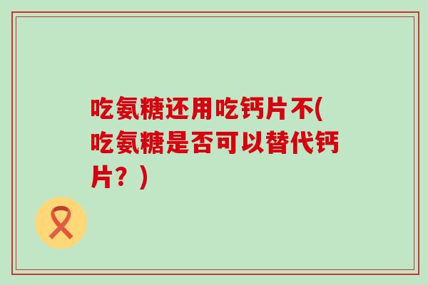 吃氨糖还用吃钙片不(吃氨糖是否可以替代钙片？)