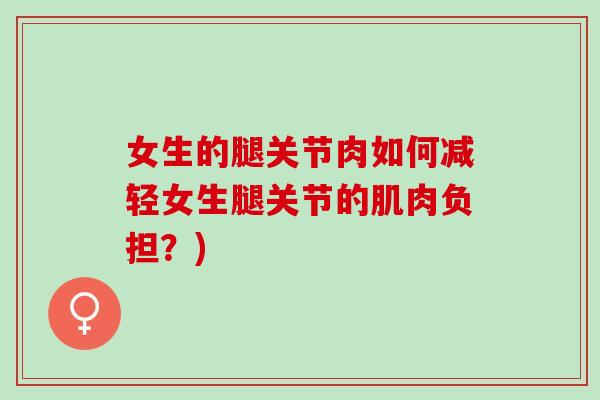 女生的腿关节肉如何减轻女生腿关节的肌肉负担？)