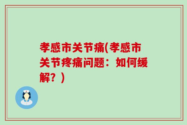 孝感市关节痛(孝感市关节疼痛问题：如何缓解？)