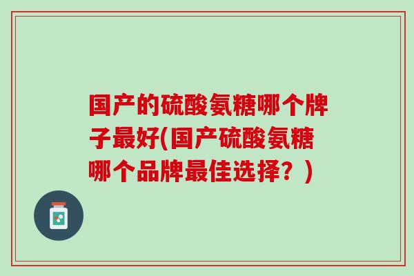 国产的硫酸氨糖哪个牌子最好(国产硫酸氨糖哪个品牌最佳选择？)